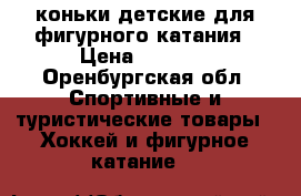 коньки детские для фигурного катания › Цена ­ 4 000 - Оренбургская обл. Спортивные и туристические товары » Хоккей и фигурное катание   